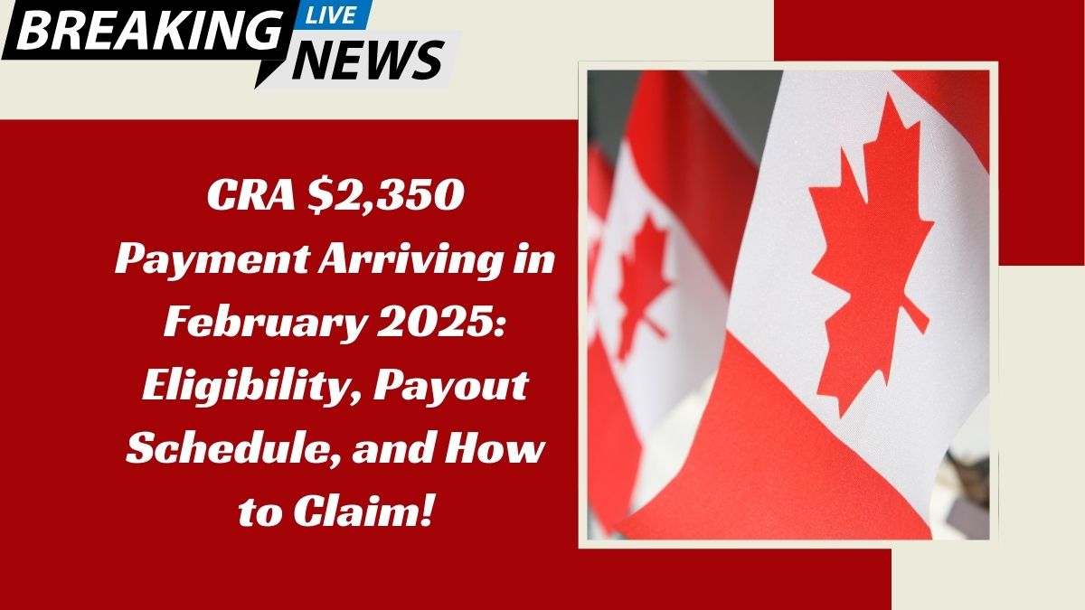 CRA $2,350 Payment Arriving in February 2025: Eligibility, Payout Schedule, and How to Claim!