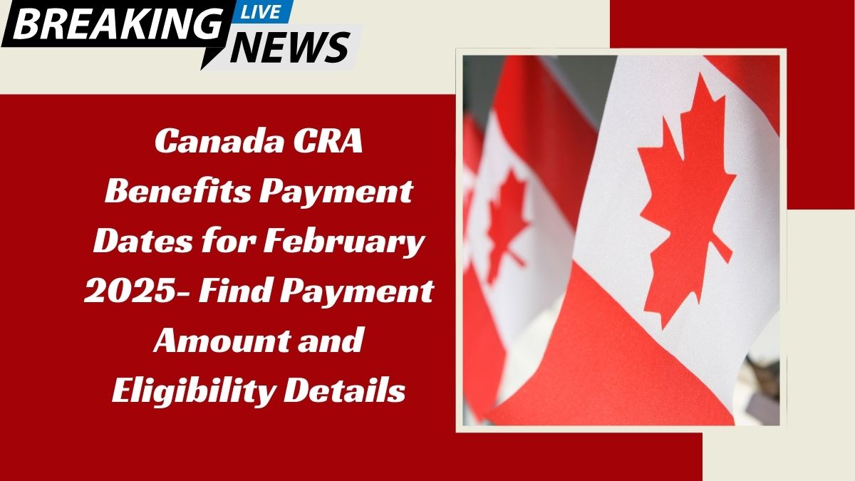 Canada CRA Benefits Payment Dates for February 2025- Find Payment Amount and Eligibility Details