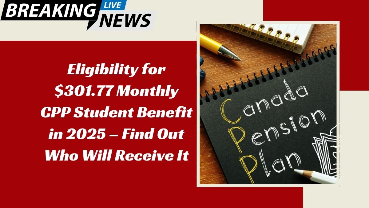 Eligibility for $301.77 Monthly CPP Student Benefit in 2025 – Find Out Who Will Receive It