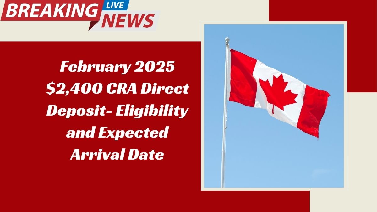 February 2025 $2,400 CRA Direct Deposit- Eligibility and Expected Arrival Date